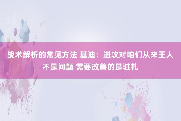 战术解析的常见方法 基迪：进攻对咱们从来王人不是问题 需要改善的是驻扎