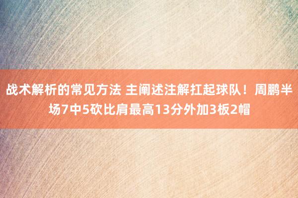 战术解析的常见方法 主阐述注解扛起球队！周鹏半场7中5砍比肩最高13分外加3板2帽