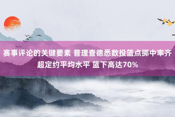 赛事评论的关键要素 普理查德悉数投篮点掷中率齐超定约平均水平 篮下高达70%