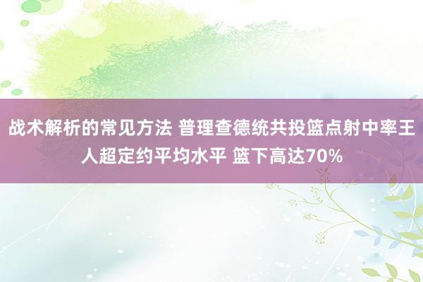 战术解析的常见方法 普理查德统共投篮点射中率王人超定约平均水平 篮下高达70%