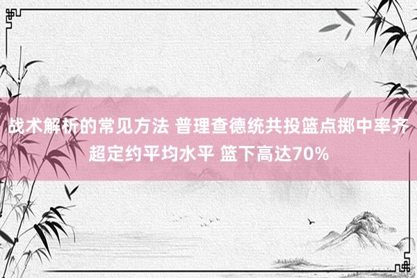 战术解析的常见方法 普理查德统共投篮点掷中率齐超定约平均水平 篮下高达70%