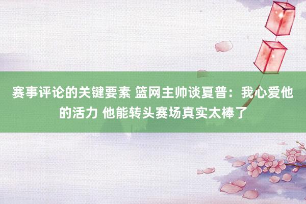 赛事评论的关键要素 篮网主帅谈夏普：我心爱他的活力 他能转头赛场真实太棒了