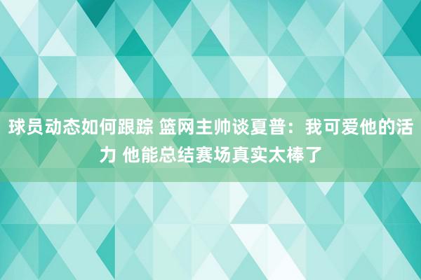 球员动态如何跟踪 篮网主帅谈夏普：我可爱他的活力 他能总结赛场真实太棒了