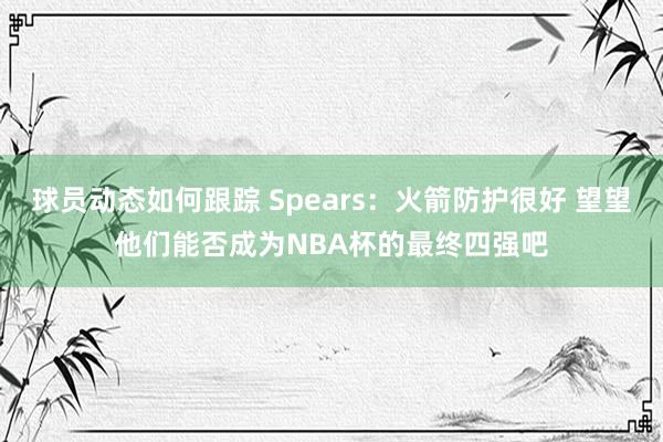 球员动态如何跟踪 Spears：火箭防护很好 望望他们能否成为NBA杯的最终四强吧