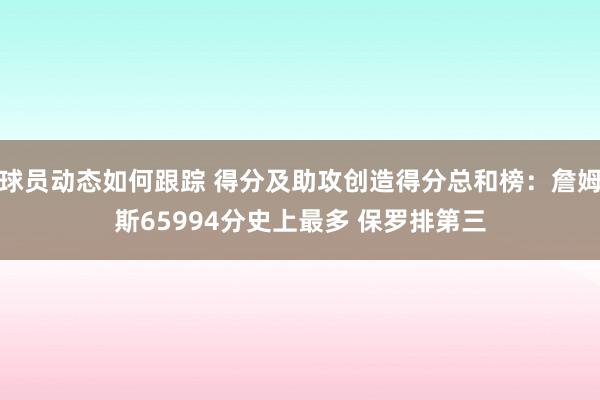 球员动态如何跟踪 得分及助攻创造得分总和榜：詹姆斯65994分史上最多 保罗排第三