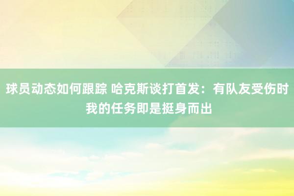 球员动态如何跟踪 哈克斯谈打首发：有队友受伤时 我的任务即是挺身而出