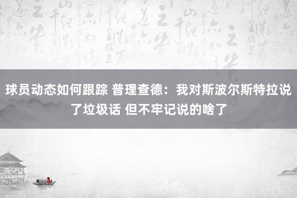 球员动态如何跟踪 普理查德：我对斯波尔斯特拉说了垃圾话 但不牢记说的啥了