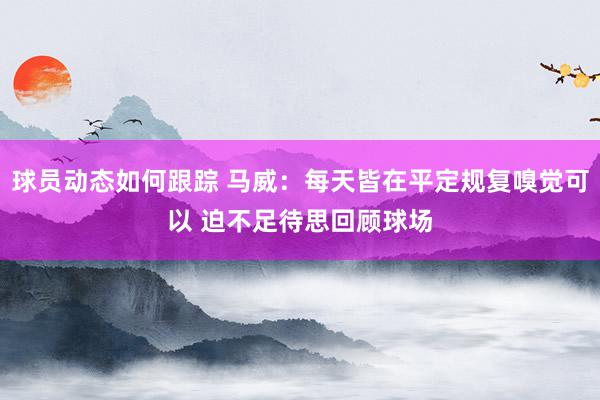 球员动态如何跟踪 马威：每天皆在平定规复嗅觉可以 迫不足待思回顾球场