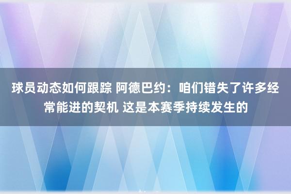 球员动态如何跟踪 阿德巴约：咱们错失了许多经常能进的契机 这是本赛季持续发生的