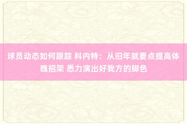 球员动态如何跟踪 科内特：从旧年就要点提高体魄招架 悉力演出好我方的脚色