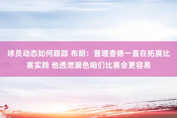 球员动态如何跟踪 布朗：普理查德一直在拓展比赛实践 他透泄漏色咱们比赛会更容易