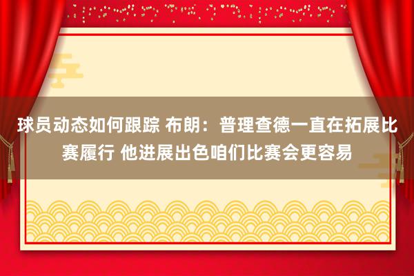 球员动态如何跟踪 布朗：普理查德一直在拓展比赛履行 他进展出色咱们比赛会更容易