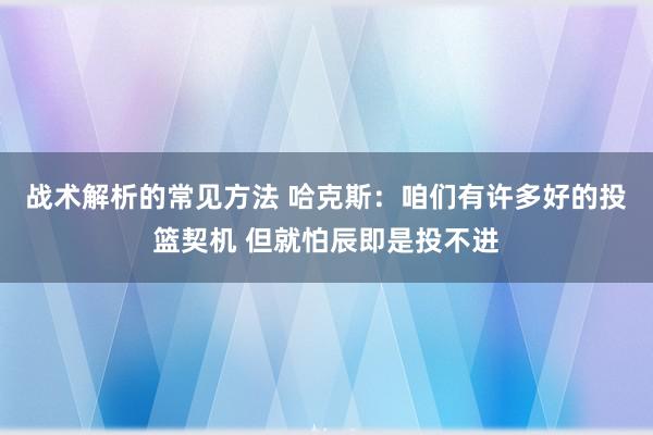 战术解析的常见方法 哈克斯：咱们有许多好的投篮契机 但就怕辰即是投不进