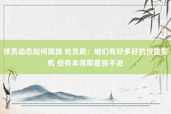 球员动态如何跟踪 哈克斯：咱们有好多好的投篮契机 但有本领即是投不进