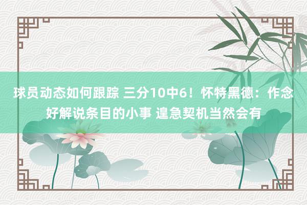 球员动态如何跟踪 三分10中6！怀特黑德：作念好解说条目的小事 遑急契机当然会有