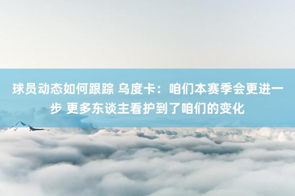 球员动态如何跟踪 乌度卡：咱们本赛季会更进一步 更多东谈主看护到了咱们的变化