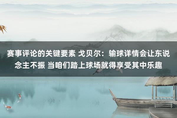 赛事评论的关键要素 戈贝尔：输球详情会让东说念主不振 当咱们踏上球场就得享受其中乐趣