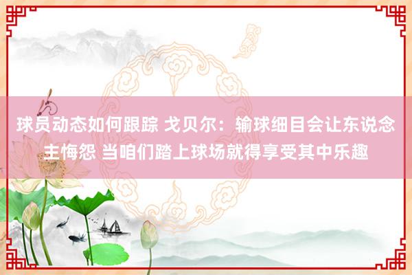 球员动态如何跟踪 戈贝尔：输球细目会让东说念主悔怨 当咱们踏上球场就得享受其中乐趣