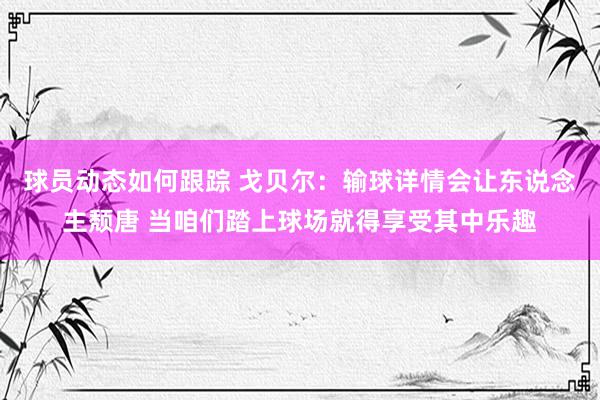 球员动态如何跟踪 戈贝尔：输球详情会让东说念主颓唐 当咱们踏上球场就得享受其中乐趣