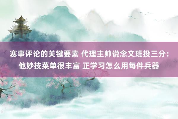 赛事评论的关键要素 代理主帅说念文班投三分：他妙技菜单很丰富 正学习怎么用每件兵器