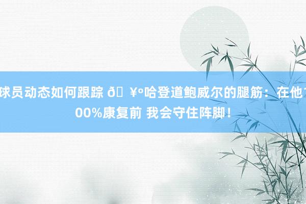 球员动态如何跟踪 🥺哈登道鲍威尔的腿筋：在他100%康复前 我会守住阵脚！