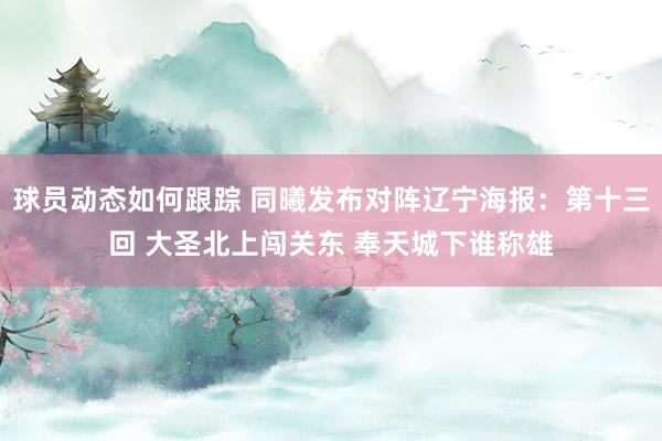 球员动态如何跟踪 同曦发布对阵辽宁海报：第十三回 大圣北上闯关东 奉天城下谁称雄