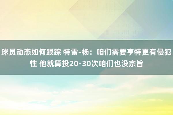 球员动态如何跟踪 特雷-杨：咱们需要亨特更有侵犯性 他就算投20-30次咱们也没宗旨