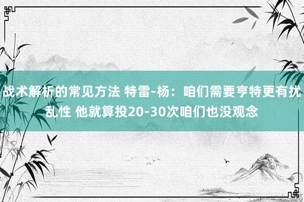 战术解析的常见方法 特雷-杨：咱们需要亨特更有扰乱性 他就算投20-30次咱们也没观念