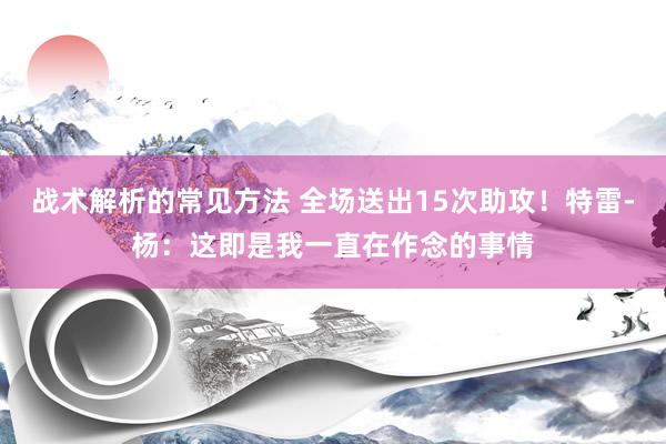 战术解析的常见方法 全场送出15次助攻！特雷-杨：这即是我一直在作念的事情