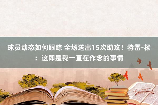 球员动态如何跟踪 全场送出15次助攻！特雷-杨：这即是我一直在作念的事情