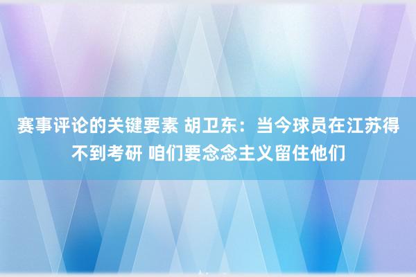 赛事评论的关键要素 胡卫东：当今球员在江苏得不到考研 咱们要念念主义留住他们