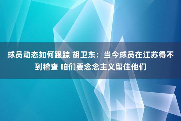 球员动态如何跟踪 胡卫东：当今球员在江苏得不到稽查 咱们要念念主义留住他们