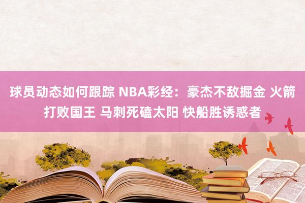 球员动态如何跟踪 NBA彩经：豪杰不敌掘金 火箭打败国王 马刺死磕太阳 快船胜诱惑者