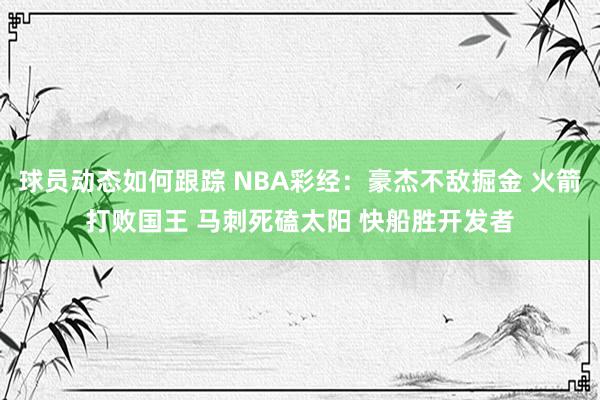 球员动态如何跟踪 NBA彩经：豪杰不敌掘金 火箭打败国王 马刺死磕太阳 快船胜开发者