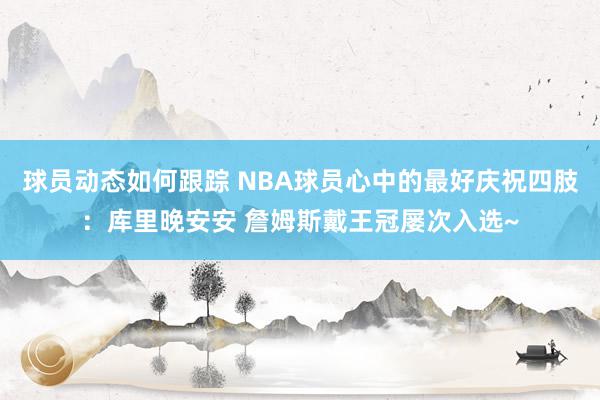 球员动态如何跟踪 NBA球员心中的最好庆祝四肢：库里晚安安 詹姆斯戴王冠屡次入选~