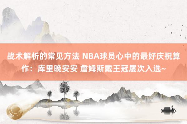 战术解析的常见方法 NBA球员心中的最好庆祝算作：库里晚安安 詹姆斯戴王冠屡次入选~