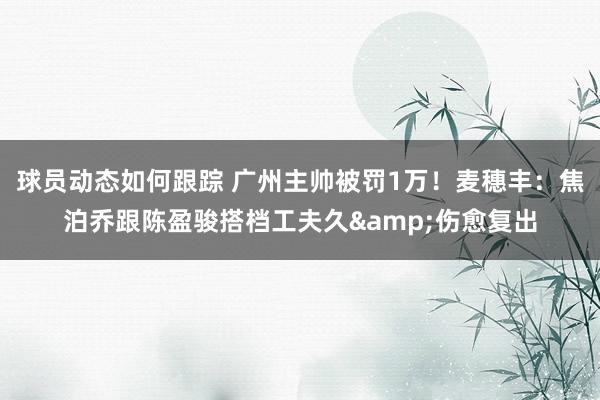 球员动态如何跟踪 广州主帅被罚1万！麦穗丰：焦泊乔跟陈盈骏搭档工夫久&伤愈复出