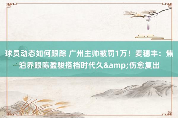 球员动态如何跟踪 广州主帅被罚1万！麦穗丰：焦泊乔跟陈盈骏搭档时代久&伤愈复出