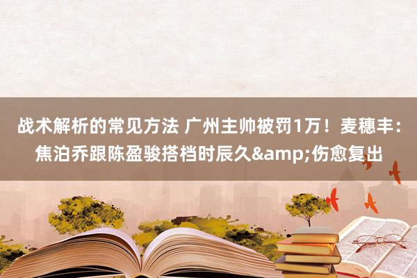 战术解析的常见方法 广州主帅被罚1万！麦穗丰：焦泊乔跟陈盈骏搭档时辰久&伤愈复出