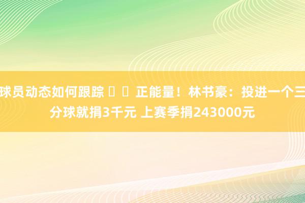 球员动态如何跟踪 ❤️正能量！林书豪：投进一个三分球就捐3千元 上赛季捐243000元