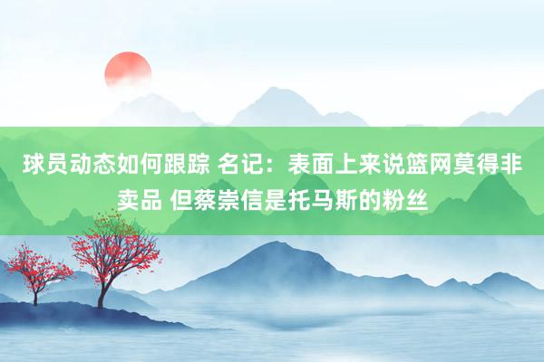 球员动态如何跟踪 名记：表面上来说篮网莫得非卖品 但蔡崇信是托马斯的粉丝