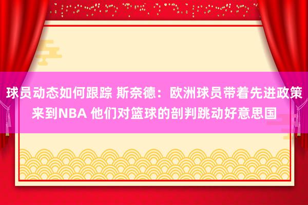 球员动态如何跟踪 斯奈德：欧洲球员带着先进政策来到NBA 他们对篮球的剖判跳动好意思国