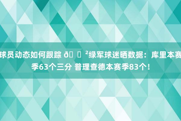 球员动态如何跟踪 😲绿军球迷晒数据：库里本赛季63个三分 普理查德本赛季83个！