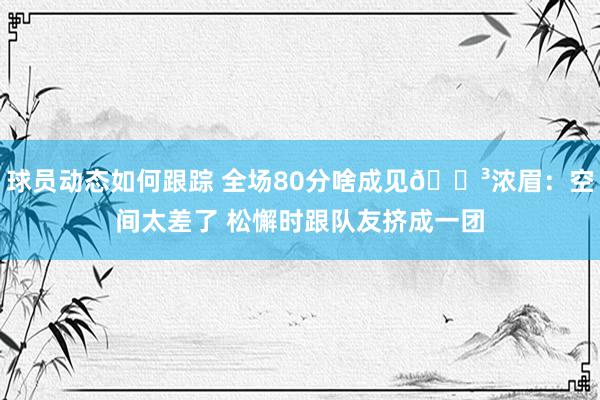 球员动态如何跟踪 全场80分啥成见😳浓眉：空间太差了 松懈时跟队友挤成一团