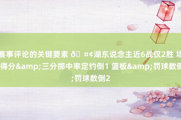 赛事评论的关键要素 🤢湖东说念主近6战仅2胜 场均得分&三分掷中率定约倒1 篮板&罚球数倒2