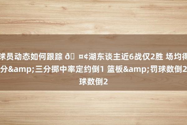 球员动态如何跟踪 🤢湖东谈主近6战仅2胜 场均得分&三分掷中率定约倒1 篮板&罚球数倒2