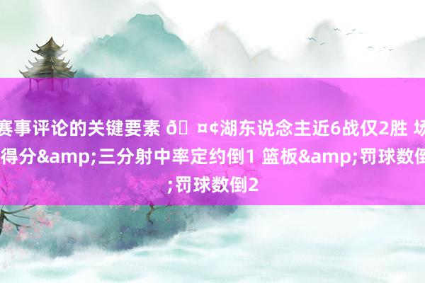 赛事评论的关键要素 🤢湖东说念主近6战仅2胜 场均得分&三分射中率定约倒1 篮板&罚球数倒2