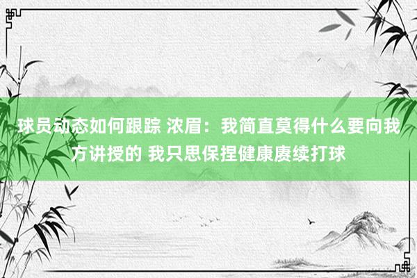 球员动态如何跟踪 浓眉：我简直莫得什么要向我方讲授的 我只思保捏健康赓续打球