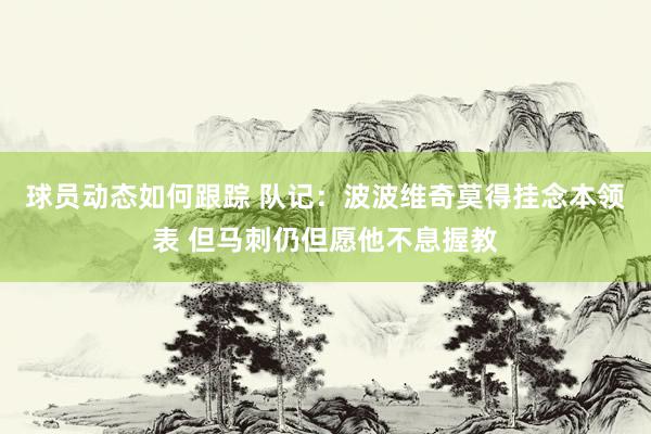 球员动态如何跟踪 队记：波波维奇莫得挂念本领表 但马刺仍但愿他不息握教