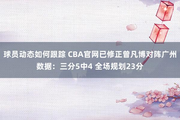 球员动态如何跟踪 CBA官网已修正曾凡博对阵广州数据：三分5中4 全场规划23分